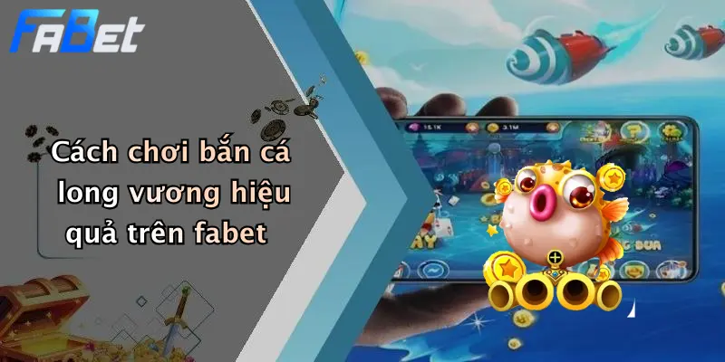 Cách chơi bắn cá long vương hiệu quả trên fabet